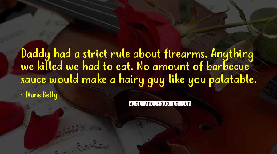 Diane Kelly Quotes: Daddy had a strict rule about firearms. Anything we killed we had to eat. No amount of barbecue sauce would make a hairy guy like you palatable.