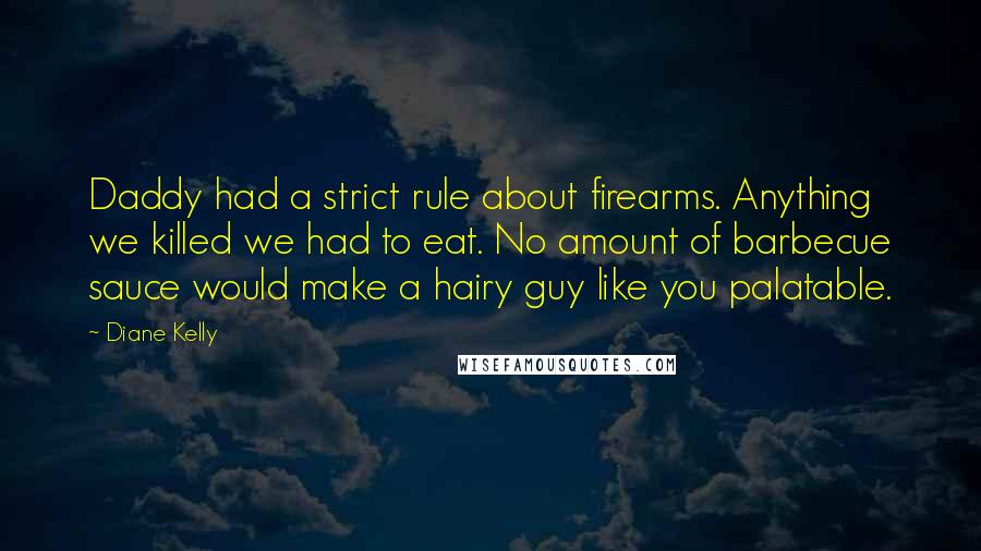 Diane Kelly Quotes: Daddy had a strict rule about firearms. Anything we killed we had to eat. No amount of barbecue sauce would make a hairy guy like you palatable.