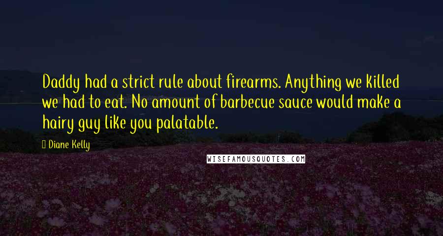 Diane Kelly Quotes: Daddy had a strict rule about firearms. Anything we killed we had to eat. No amount of barbecue sauce would make a hairy guy like you palatable.