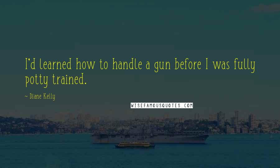 Diane Kelly Quotes: I'd learned how to handle a gun before I was fully potty trained.