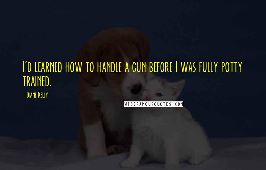 Diane Kelly Quotes: I'd learned how to handle a gun before I was fully potty trained.