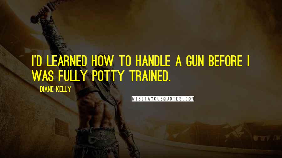 Diane Kelly Quotes: I'd learned how to handle a gun before I was fully potty trained.