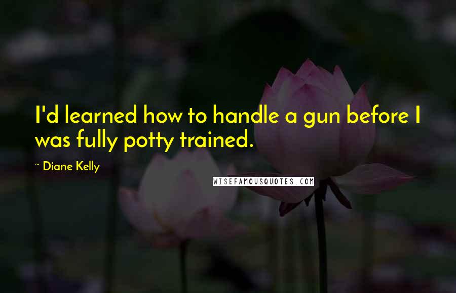 Diane Kelly Quotes: I'd learned how to handle a gun before I was fully potty trained.