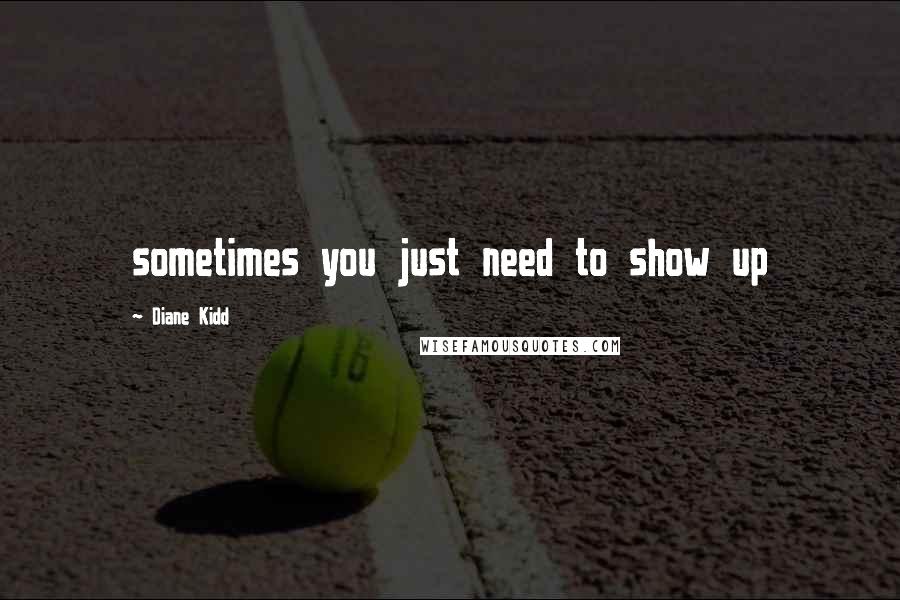 Diane Kidd Quotes: sometimes you just need to show up