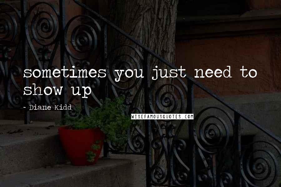 Diane Kidd Quotes: sometimes you just need to show up