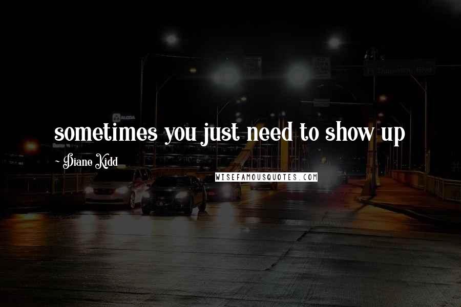 Diane Kidd Quotes: sometimes you just need to show up