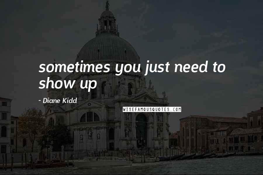 Diane Kidd Quotes: sometimes you just need to show up