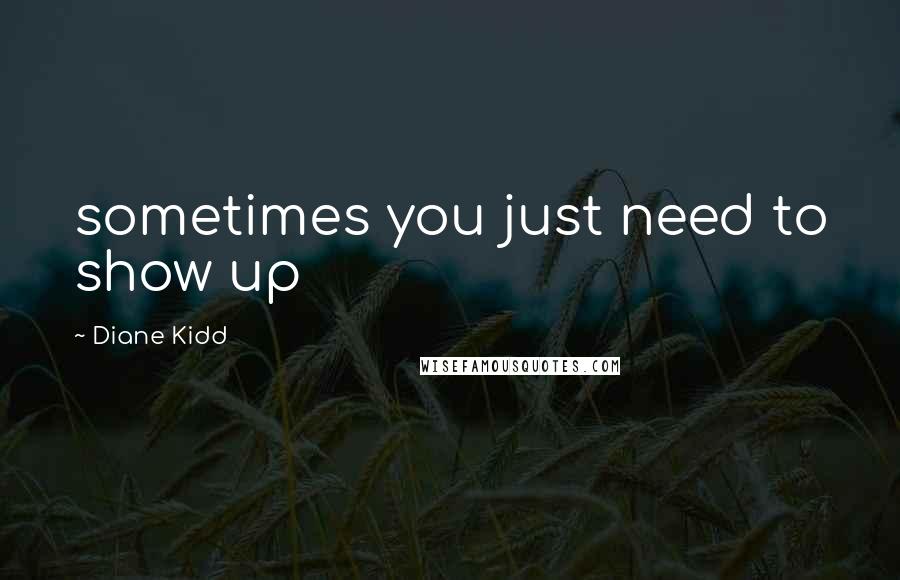 Diane Kidd Quotes: sometimes you just need to show up