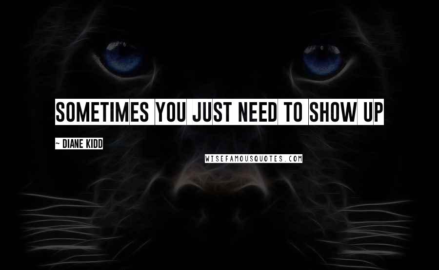 Diane Kidd Quotes: sometimes you just need to show up