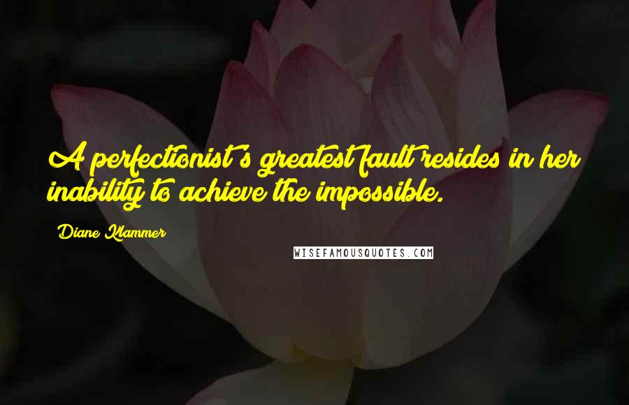 Diane Klammer Quotes: A perfectionist's greatest fault resides in her inability to achieve the impossible.