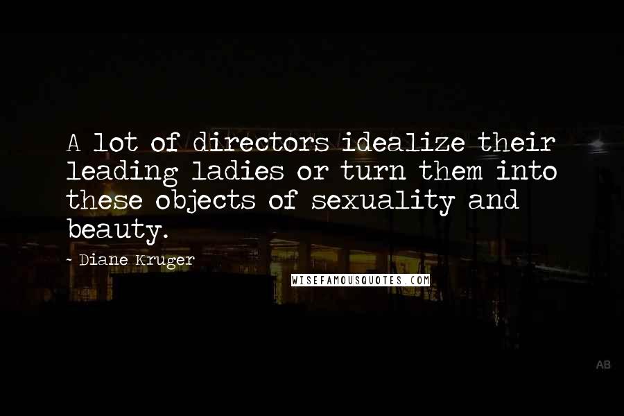 Diane Kruger Quotes: A lot of directors idealize their leading ladies or turn them into these objects of sexuality and beauty.