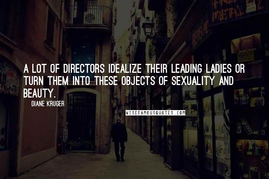 Diane Kruger Quotes: A lot of directors idealize their leading ladies or turn them into these objects of sexuality and beauty.