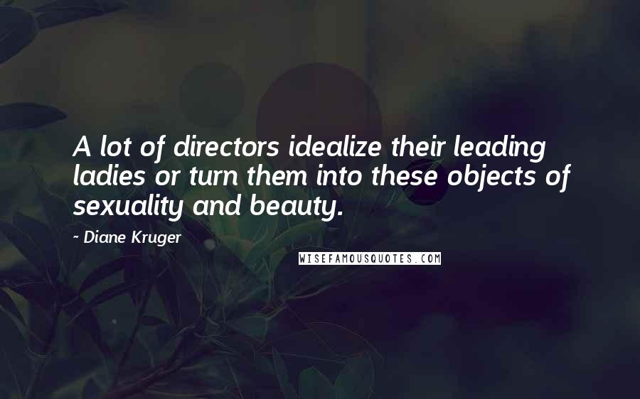 Diane Kruger Quotes: A lot of directors idealize their leading ladies or turn them into these objects of sexuality and beauty.