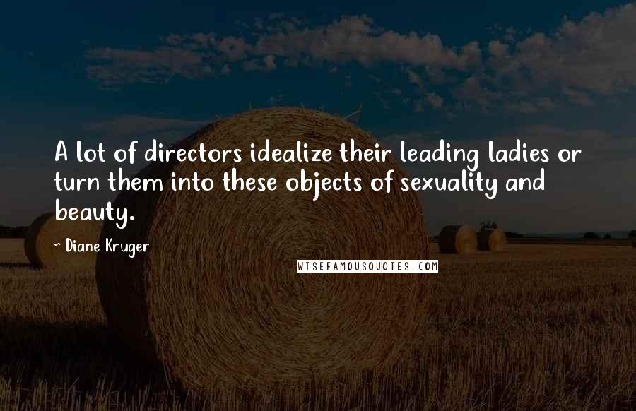 Diane Kruger Quotes: A lot of directors idealize their leading ladies or turn them into these objects of sexuality and beauty.