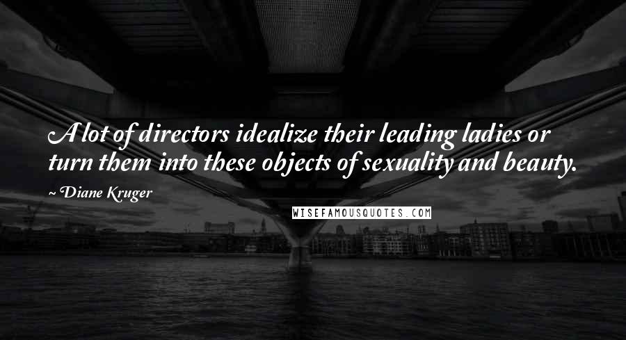 Diane Kruger Quotes: A lot of directors idealize their leading ladies or turn them into these objects of sexuality and beauty.