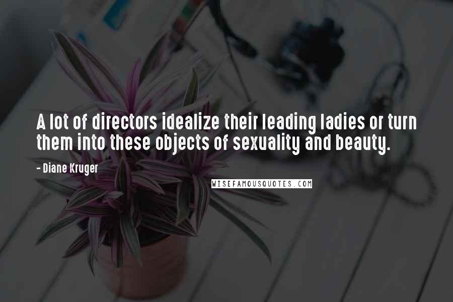 Diane Kruger Quotes: A lot of directors idealize their leading ladies or turn them into these objects of sexuality and beauty.