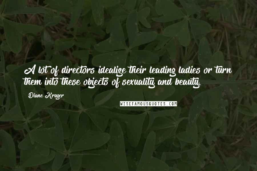 Diane Kruger Quotes: A lot of directors idealize their leading ladies or turn them into these objects of sexuality and beauty.