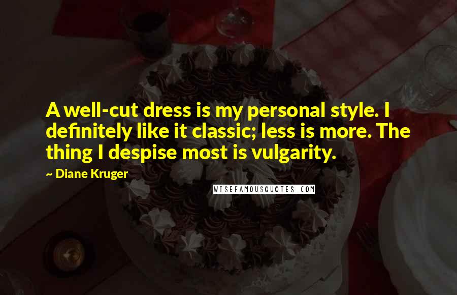 Diane Kruger Quotes: A well-cut dress is my personal style. I definitely like it classic; less is more. The thing I despise most is vulgarity.