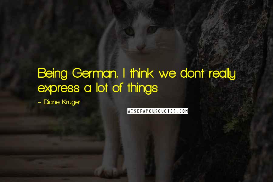 Diane Kruger Quotes: Being German, I think we don't really express a lot of things.