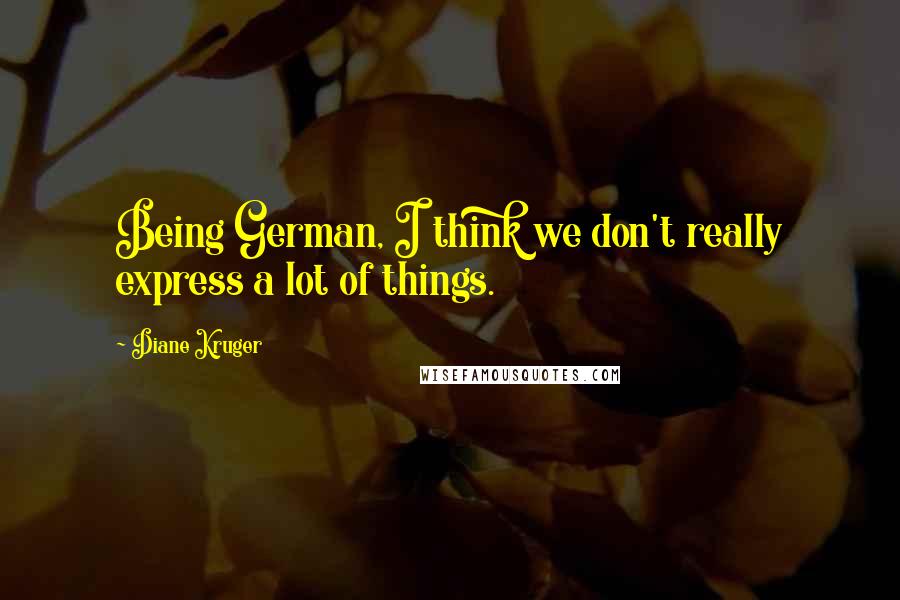 Diane Kruger Quotes: Being German, I think we don't really express a lot of things.