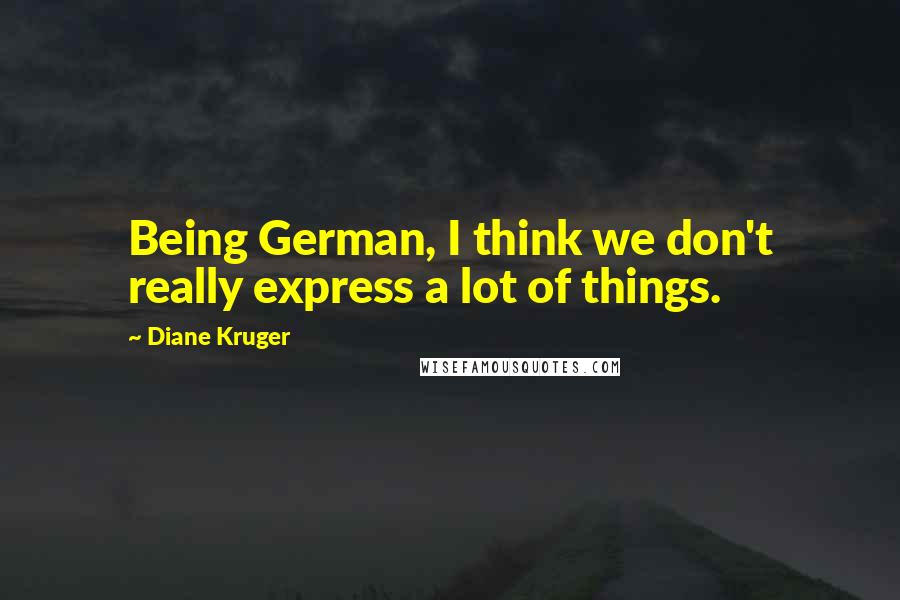 Diane Kruger Quotes: Being German, I think we don't really express a lot of things.