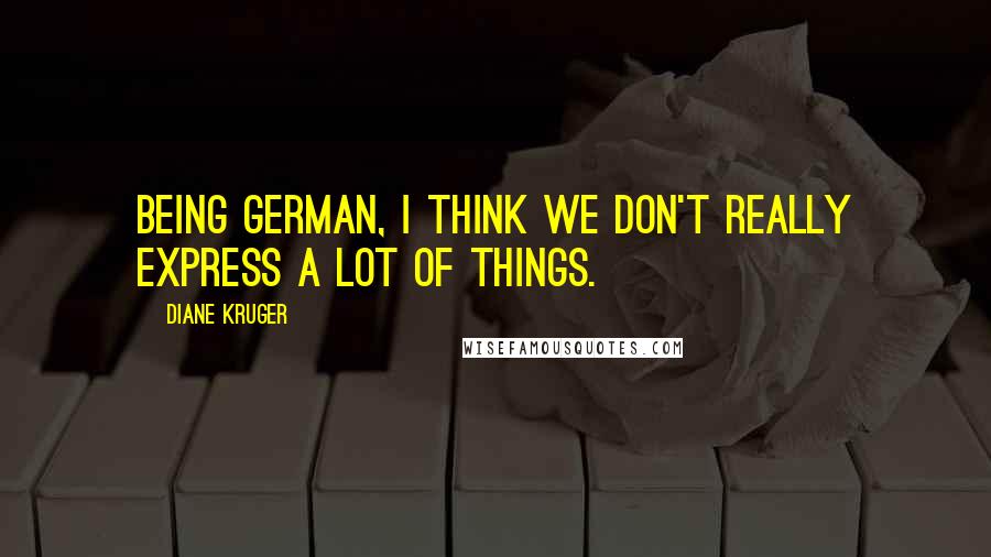 Diane Kruger Quotes: Being German, I think we don't really express a lot of things.