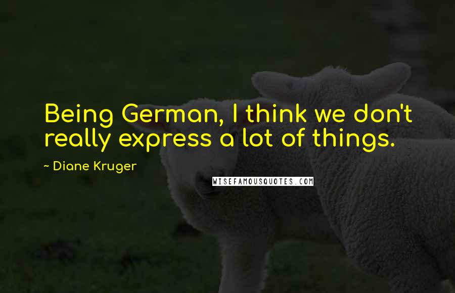 Diane Kruger Quotes: Being German, I think we don't really express a lot of things.