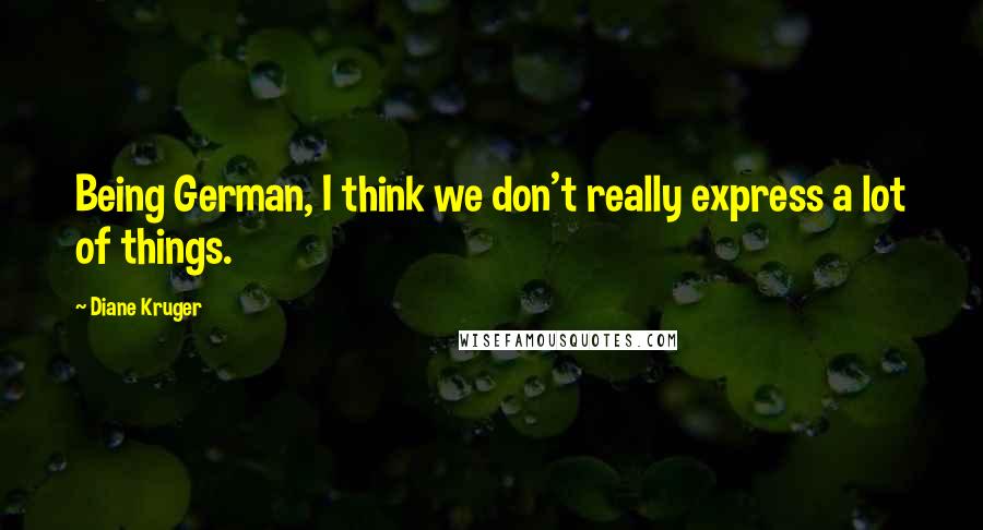 Diane Kruger Quotes: Being German, I think we don't really express a lot of things.