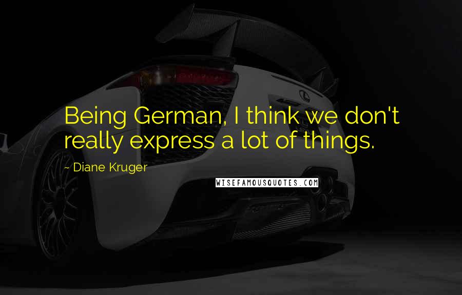 Diane Kruger Quotes: Being German, I think we don't really express a lot of things.