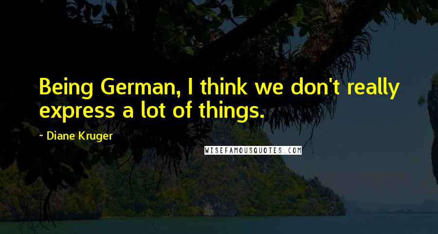 Diane Kruger Quotes: Being German, I think we don't really express a lot of things.