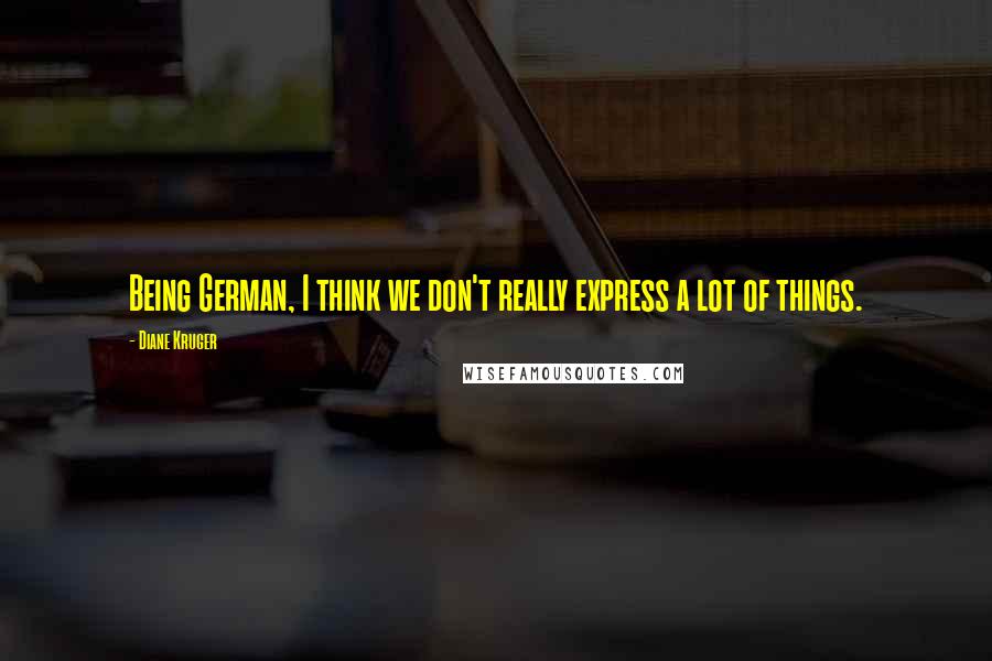 Diane Kruger Quotes: Being German, I think we don't really express a lot of things.