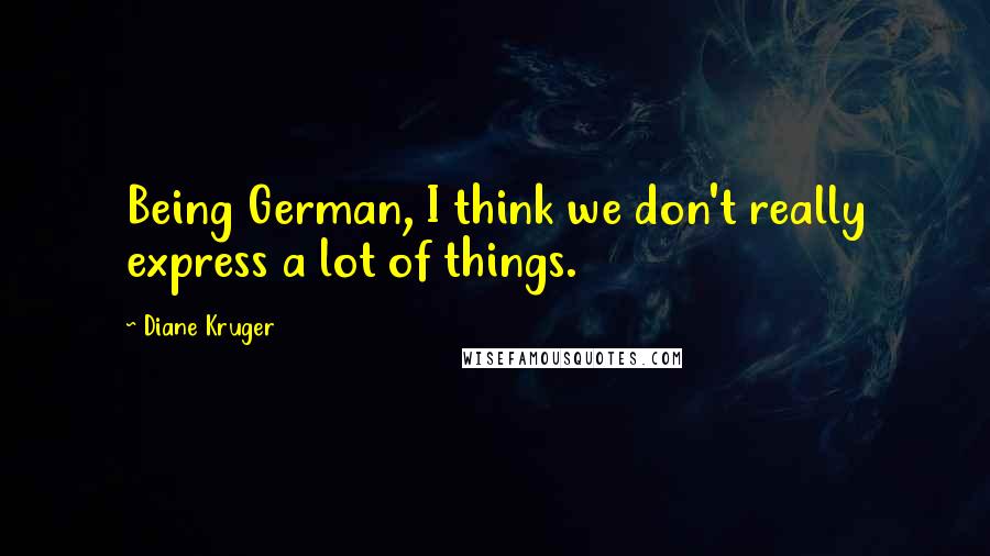 Diane Kruger Quotes: Being German, I think we don't really express a lot of things.