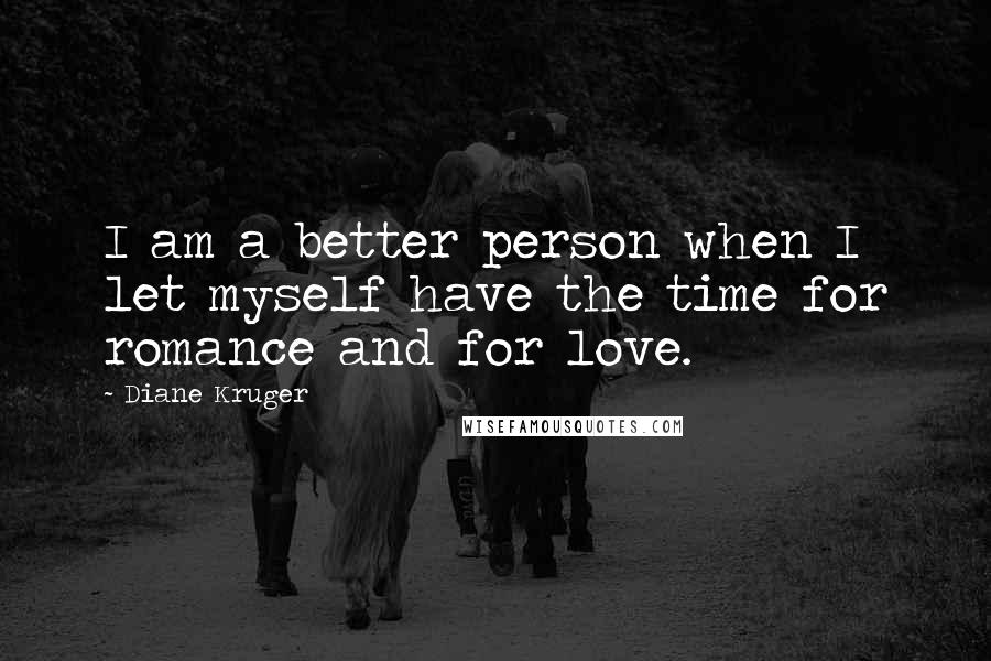 Diane Kruger Quotes: I am a better person when I let myself have the time for romance and for love.