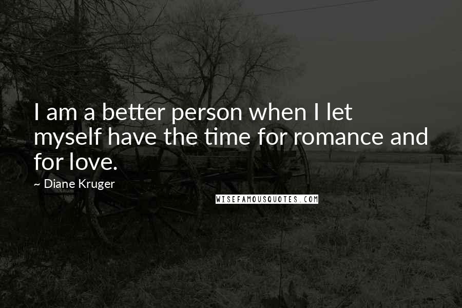 Diane Kruger Quotes: I am a better person when I let myself have the time for romance and for love.