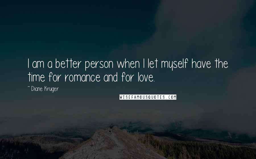 Diane Kruger Quotes: I am a better person when I let myself have the time for romance and for love.