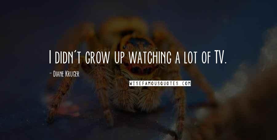 Diane Kruger Quotes: I didn't grow up watching a lot of TV.