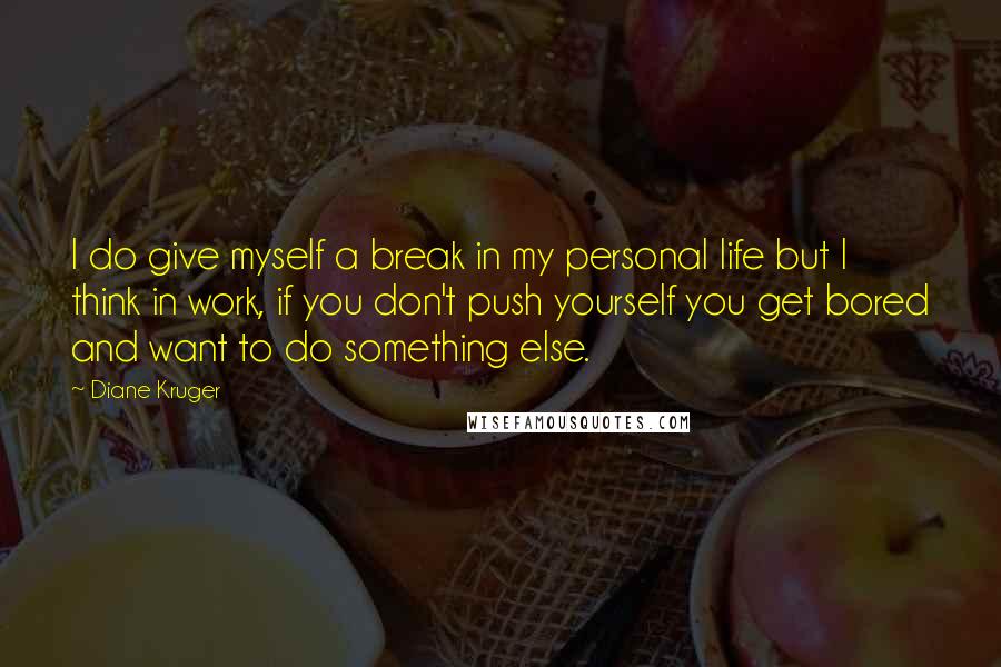 Diane Kruger Quotes: I do give myself a break in my personal life but I think in work, if you don't push yourself you get bored and want to do something else.