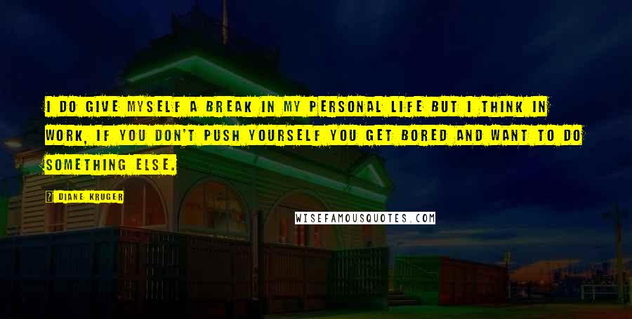 Diane Kruger Quotes: I do give myself a break in my personal life but I think in work, if you don't push yourself you get bored and want to do something else.