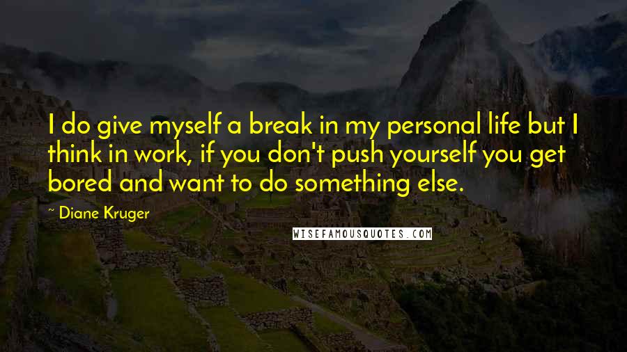 Diane Kruger Quotes: I do give myself a break in my personal life but I think in work, if you don't push yourself you get bored and want to do something else.