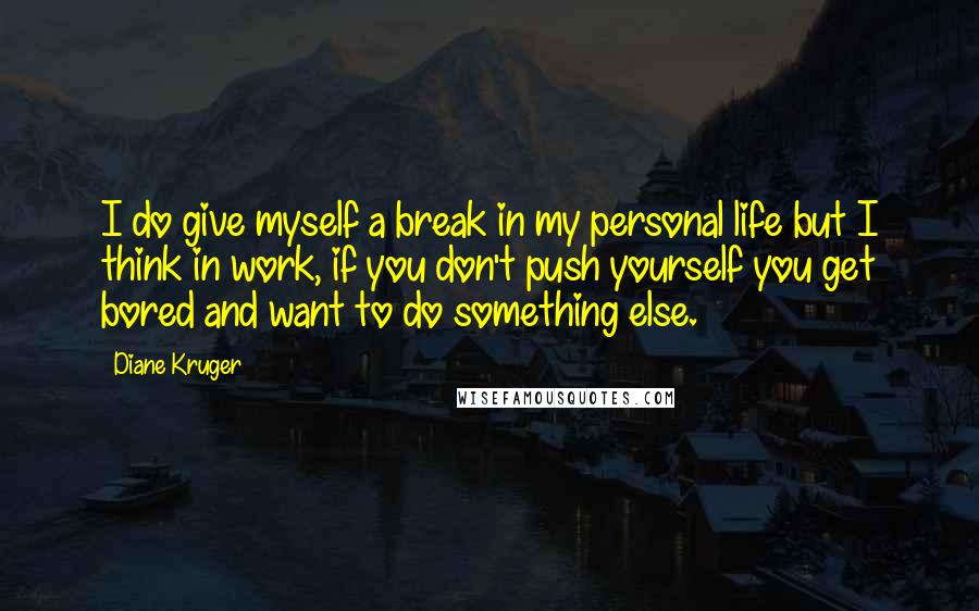 Diane Kruger Quotes: I do give myself a break in my personal life but I think in work, if you don't push yourself you get bored and want to do something else.