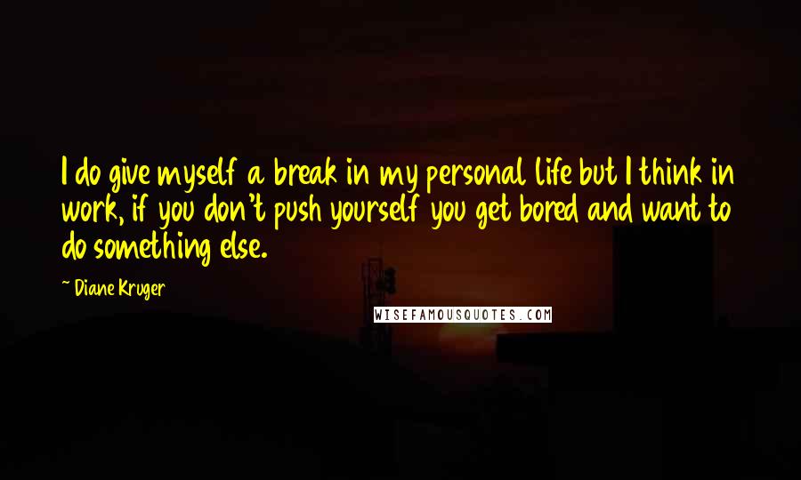 Diane Kruger Quotes: I do give myself a break in my personal life but I think in work, if you don't push yourself you get bored and want to do something else.