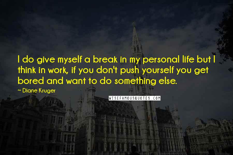 Diane Kruger Quotes: I do give myself a break in my personal life but I think in work, if you don't push yourself you get bored and want to do something else.