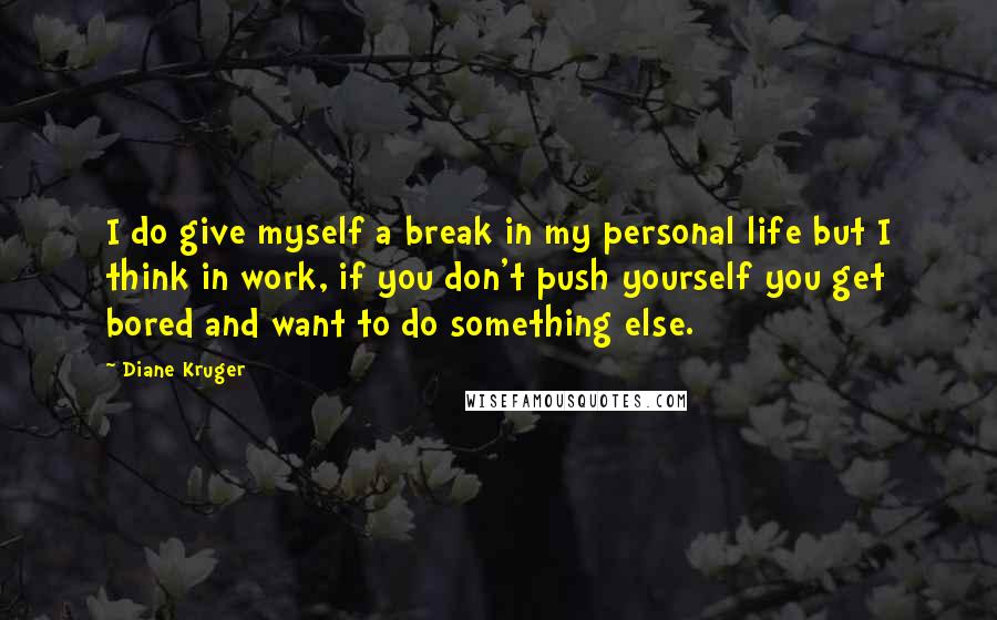 Diane Kruger Quotes: I do give myself a break in my personal life but I think in work, if you don't push yourself you get bored and want to do something else.