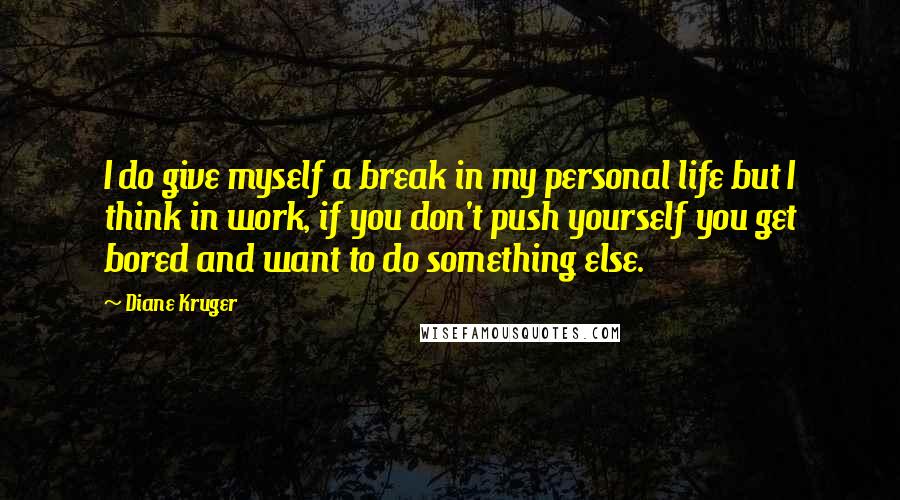 Diane Kruger Quotes: I do give myself a break in my personal life but I think in work, if you don't push yourself you get bored and want to do something else.