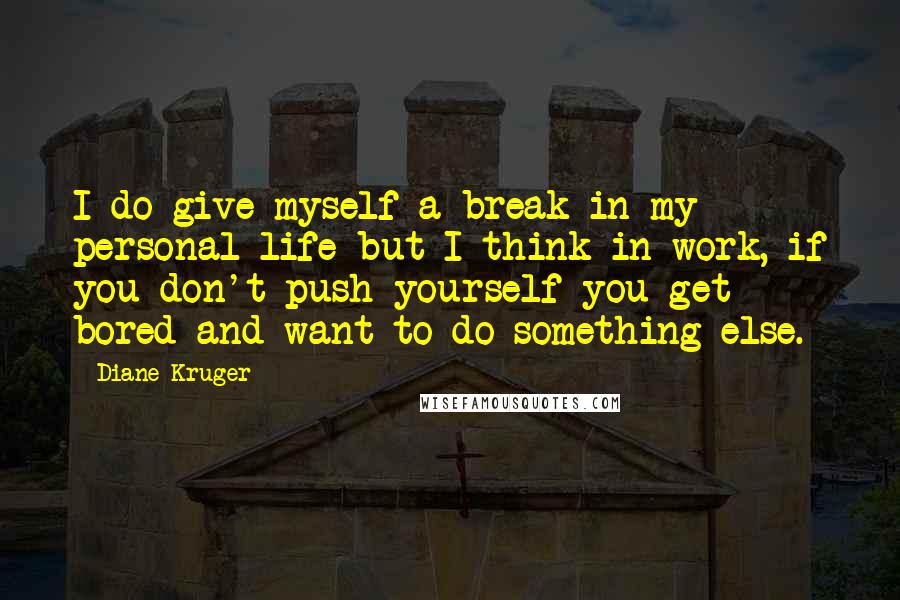 Diane Kruger Quotes: I do give myself a break in my personal life but I think in work, if you don't push yourself you get bored and want to do something else.