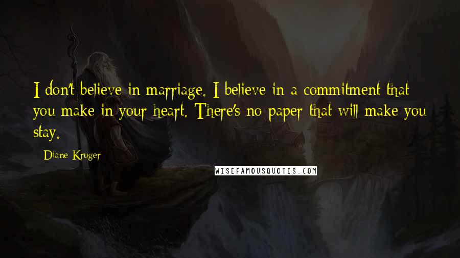 Diane Kruger Quotes: I don't believe in marriage. I believe in a commitment that you make in your heart. There's no paper that will make you stay.