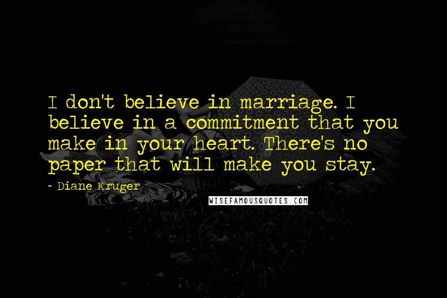 Diane Kruger Quotes: I don't believe in marriage. I believe in a commitment that you make in your heart. There's no paper that will make you stay.