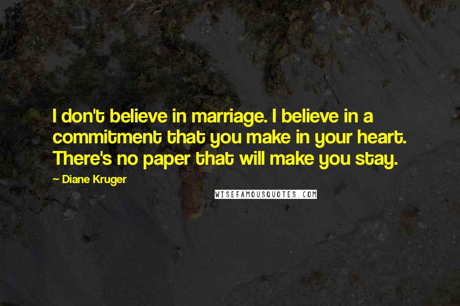 Diane Kruger Quotes: I don't believe in marriage. I believe in a commitment that you make in your heart. There's no paper that will make you stay.