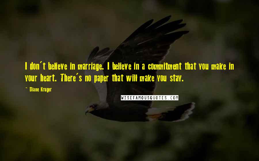 Diane Kruger Quotes: I don't believe in marriage. I believe in a commitment that you make in your heart. There's no paper that will make you stay.