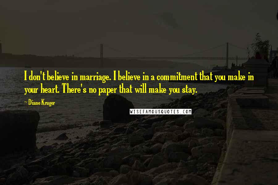 Diane Kruger Quotes: I don't believe in marriage. I believe in a commitment that you make in your heart. There's no paper that will make you stay.